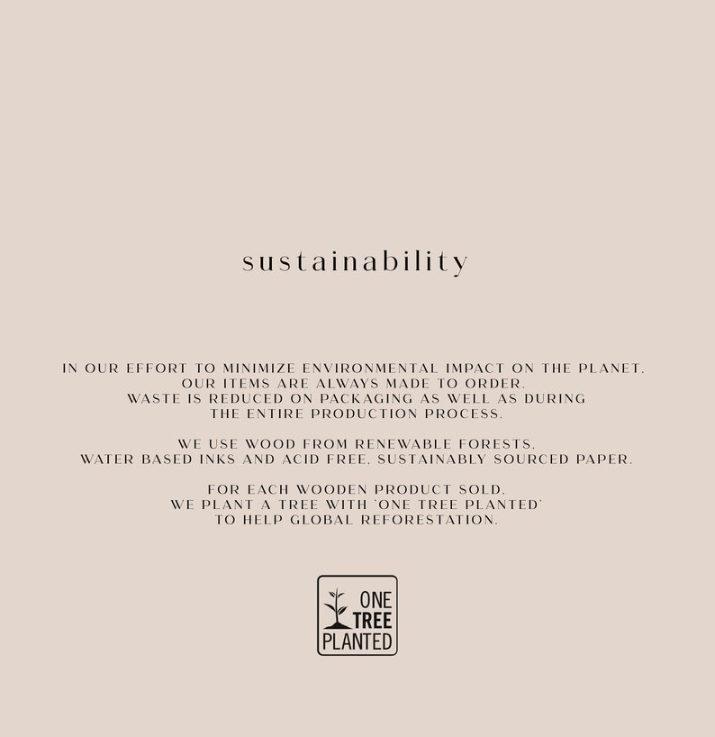 May include: Text on a beige background that reads "sustainability". The text explains the company's commitment to minimizing environmental impact by using sustainable materials and practices. The text also mentions that for every product sold, a tree is planted to help with global reforestation. The text includes the logo "One Tree Planted".