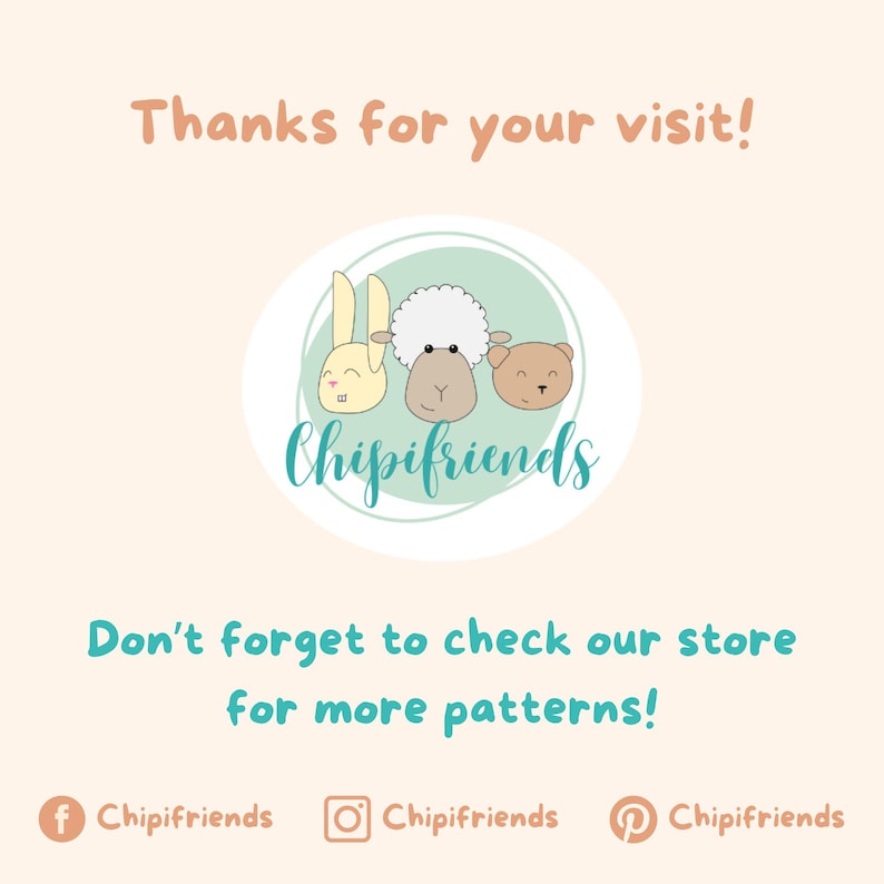 May include: A light blue circle with the text "Chipifriends" in a white font. Inside the circle are three cartoon animal faces: a rabbit, a sheep, and a bear. The text "Thanks for your visit!" is above the circle and the text "Don't forget to check our store for more patterns!" is below the circle. Social media icons for Facebook, Instagram, and Pinterest are below the text with the text "Chipifriends" next to each icon.
