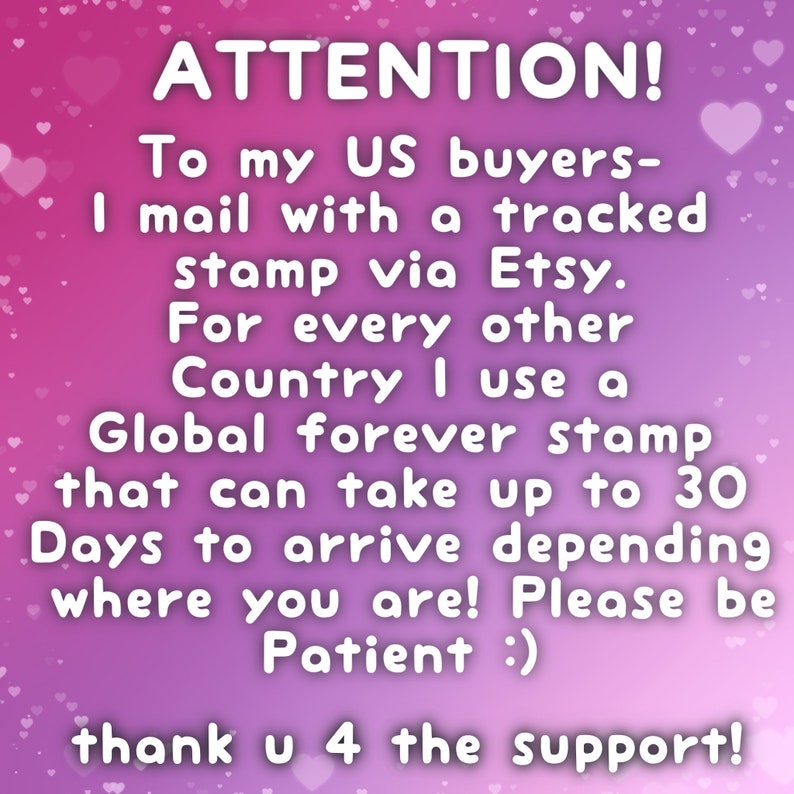 May include: Pink and purple background with white text that reads: ATTENTION! To my US buyers- I mail with a tracked stamp via Etsy. For every other Country I use a Global forever stamp that can take up to 30 Days to arrive depending where you are! Please be Patient :) thank u 4 the support!
