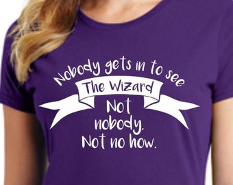 LADIES WIZARD of OZ T-shirt - "Nobody gets in to see The Wizard. Not nobody. Not no how." Soft T-Shirt in Your Choice of Colors