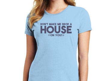 LADIES WIZARD of OZ T-shirt - "Don't make me drop a house on you." Soft T-Shirt in Your Choice of Colors