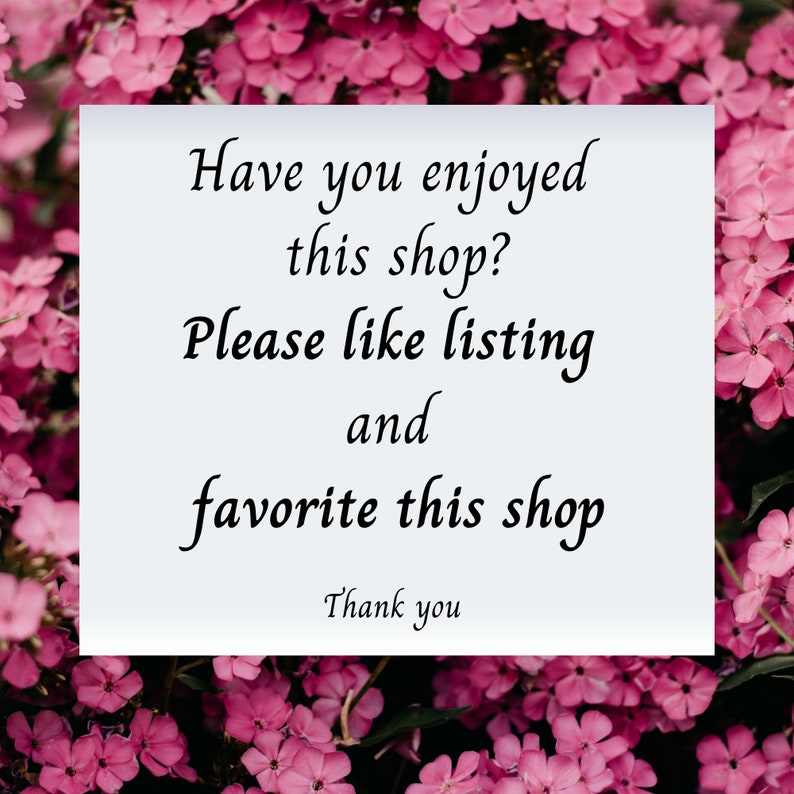 May include: A white card with black text on a background of pink flowers. The text reads: "Have you enjoyed this shop? Please like listing and favorite this shop. Thank you."