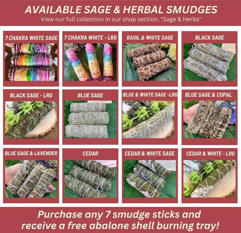 May include: Assortment of sage and herbal smudge sticks, including 7 chakra white sage, black sage, blue sage, cedar, and more.  View our full collection in our shop section, "Sage & Herbs". Purchase any 7 smudge sticks and receive a free abalone shell burning tray!
