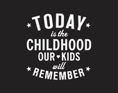 Today is the Childhood our Kids Will Remember (8x10")
