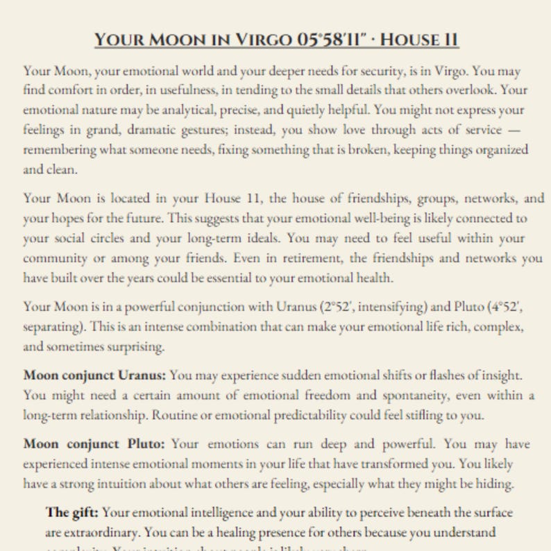 May include: A page of text titled "YOUR MOON IN VIRGO 05&deg;58'11" - HOUSE 11". The text discusses the impact of the moon in Virgo on emotional needs, friendships, and intuition. The text is in black font on a white background.