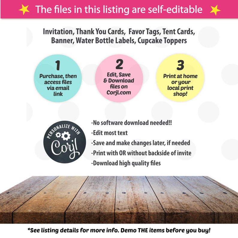 May include: A graphic showing the steps to personalize and print digital files for invitations, thank you cards, favor tags, tent cards, banners, water bottle labels, and cupcake toppers. The steps are: 1. Purchase, then access files via email link. 2. Edit, Save & Download files on Corjl.com. 3. Print at home or your local print shop! The graphic also includes the text: "PERSONALIZE WITH Coryl" and "No software download needed!!"
