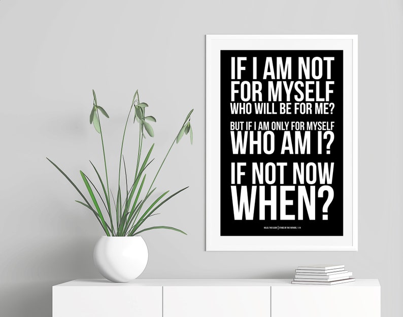 May include: Black and white motivational quote poster with the text "If I am not for myself, who will be for me? But if I am only for myself, who am I? If not now, when?"