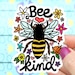 Sammie B Garcia reviewed BACK ORDERED Bee Sticker, Bee Kind, Funny Sticker, Vinyl Sticker, Car Decal, Laptop Sticker, Save The Bees, Be Kind, Flower, Floral