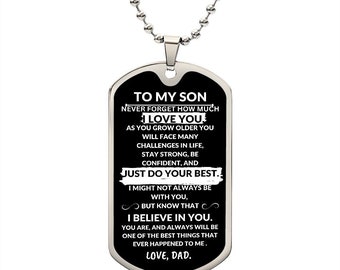 May include: Black dog tag necklace with a silver chain. The tag has a message for a son from a father that reads "To my son, never forget how much I love you. As you grow older you will face many challenges in life, stay strong, be confident, and just do your best. I might not always be with you, but know that I believe in you. You are, and always will be one of the best things that ever happened to me. Love, Dad."