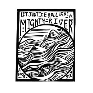 May include: Black and white woodcut print of a river with the text "Let justice roll like a mighty river" and the scripture reference "Amos 5:24".