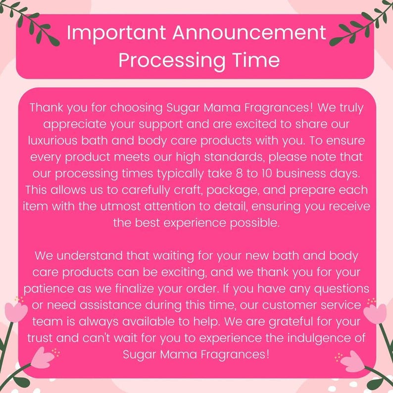The image is a pink and green flyer with text that announces the processing time for Sugar Mama Fragrances. The flyer expresses gratitude for customers' support and explains that the processing time typically takes 8 to 10 business days. It also mentions that the company values customer service and is always available to help. The flyer concludes with a message of appreciation for customers' trust and anticipation of the best experience possible.