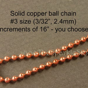 May include: A copper ball chain with a 3/32 inch diameter. The chain is available in increments of 16 inches. The text "Solid copper ball chain #3 size (3/32", 2.4mm) Increments of 16" - you choose www.ThesparkleStore.net" is visible in the image.
