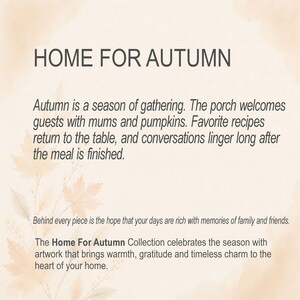 May include: A beige graphic print featuring the text HOME FOR AUTUMN, followed by a paragraph about autumn gatherings, mums, pumpkins, and recipes. Below, text reads: Behind every piece is the hope that your days are rich with memories of family and friends. The Home For Autumn Collection celebrates the season with artwork that brings warmth, gratitude and timeless charm to the heart of your home.