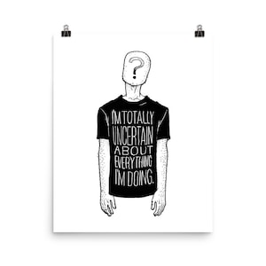 I am Totally Uncertain About Everything I&#39;m Doing Print