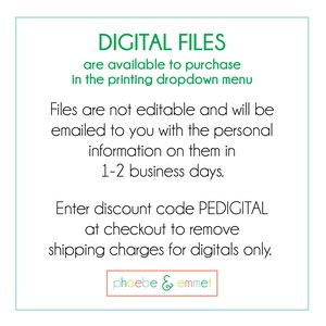 May include: Text on a white background with a green border. The text reads "DIGITAL FILES are available to purchase in the printing dropdown menu. Files are not editable and will be emailed to you with the personal information on them in 1-2 business days. Enter discount code PEDIGITAL at checkout to remove shipping charges for digitals only. phoebe & emmet"