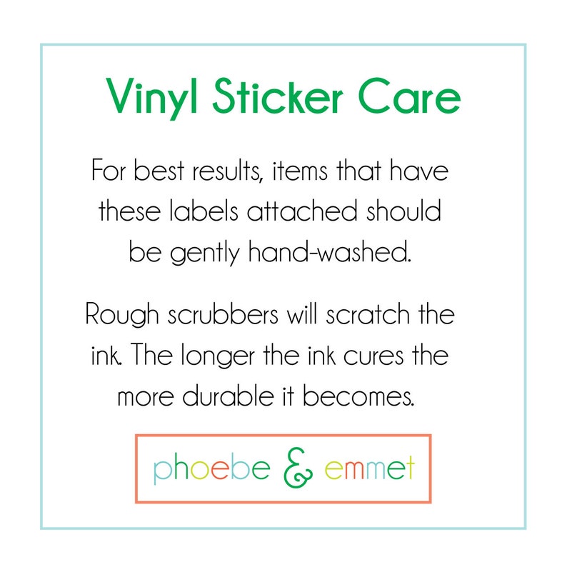 May include: A green and white square with the text "Vinyl Sticker Care" in green. The text below explains how to care for vinyl stickers. The text reads: "For best results, items that have these labels attached should be gently hand-washed. Rough scrubbers will scratch the ink. The longer the ink cures the more durable it becomes." The text "phoebe & emmet" is in a peach-colored rectangle at the bottom.