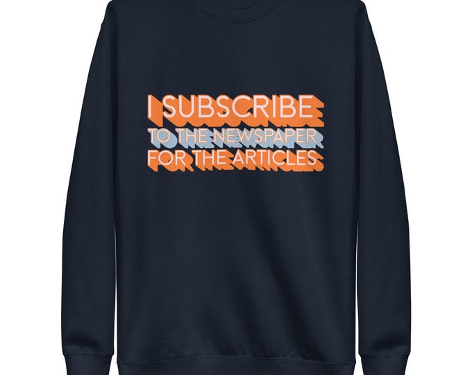I Subscribe For the Articles Unisex Premium Sweatshirt: news, read, newspaper, smart