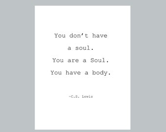 May include: A minimalist print with a gray border features the quote "You don't have a soul. You are a Soul. You have a body." by C.S. Lewis, in a simple, typewriter-style font on a white background.