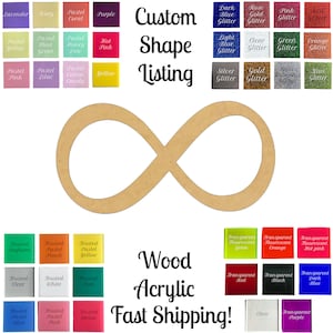 May include: A wooden infinity symbol cutout with a variety of color options for the wood and acrylic. The colors include lavender, ivory, coral, purple, yellow, mint green, honey dew, hot pink, pastel pink, lilac, cotton candy, yellow, dark blue glitter, rose gold glitter, pink glitter, red glitter, light blue glitter, clear glitter, green glitter, orange glitter, silver glitter, gold glitter, silver iridescent glitter, kiwi glitter, frosted seafoam, frosted peach, frosted yellow, frosted clear, frosted white, frosted teal, frosted pastel blue, frosted pastel pink, frosted melon, transparent fluorescent green, transparent fluorescent orange, transparent fluorescent hot pink, transparent red, transparent black, transparent dark blue, clear, transparent purple. The text "Custom Shape Listing" and "Wood Acrylic Fast Shipping!" is also included in the image.