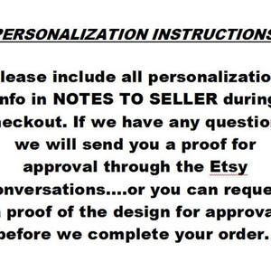 May include: Text on a white background reads "PERSONALIZATION INSTRUCTIONS: Please include all personalization info in NOTES TO SELLER during checkout. If we have any questions we will send you a proof for approval through the Etsy Conversations...or you can request a proof of the design for approval before we complete your order."
