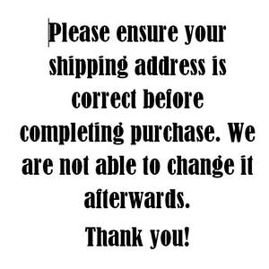 May include: Black and white text on a white background. The text reads: "Please ensure your shipping address is correct before completing purchase. We are not able to change it afterwards. Thank you!"