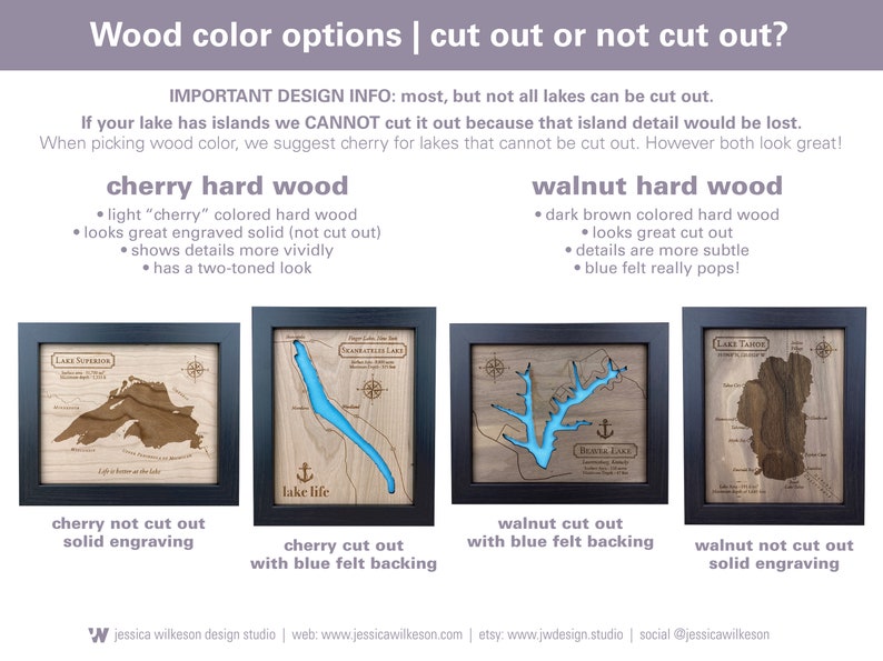 May include: A comparison of two wood types, cherry and walnut, for lake maps. The cherry wood is shown in both a solid engraved style and a cut-out style with blue felt backing. The walnut wood is also shown in both a solid engraved style and a cut-out style with blue felt backing. The text "IMPORTANT DESIGN INFO: most, but not all lakes can be cut out. If your lake has islands we CANNOT cut it out because that island detail would be lost. When picking wood color, we suggest cherry for lakes that cannot be cut out. However both look great!" is included in the image.