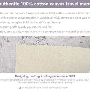 Our 100% cotton canvas travel maps are museum-grade, durable, and designed to last a lifetime. Each map is printed in vivid detail on genuine cotton canvas with a water-resistant, non-glare finish. Unlike vinyl or stickers, this is authentic cotton canvas—primed for printing and perfect for painting or coloring in your adventures. Designed and printed in-house by husband and wife team in Luray, Virginia.
