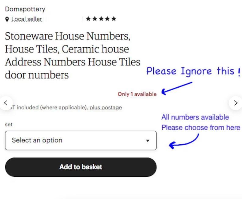 May include: A product listing for stoneware house numbers, house tiles, and ceramic house address numbers. The listing shows a dropdown menu to select an option and a button that says "Add to basket". The text "Only 1 available" is visible. The text "Please Ignore this!" is written in blue with an arrow pointing to the "Only 1 available" text. The text "All numbers available Please choose from here" is written in blue with an arrow pointing to the dropdown menu.
