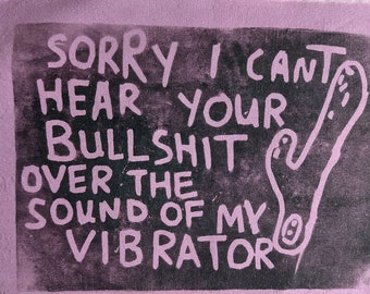 Sorry I can’t hear your bullshit over the sound of my vibrator patch-lino print