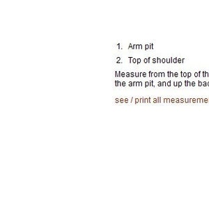 May include: Diagram showing how to measure arm hole size. The diagram shows a person with a line drawn from the top of the shoulder, down the front of the shoulder, under the arm pit, and up the back of the shoulder. The text reads: "How To Measure - Arm Hole", "1. Arm pit", "2. Top of shoulder", "Measure from the top of the shoulder, down the front of the shoulder, under the arm pit, and up the back of the shoulder.", "see/print all measurement instructions"