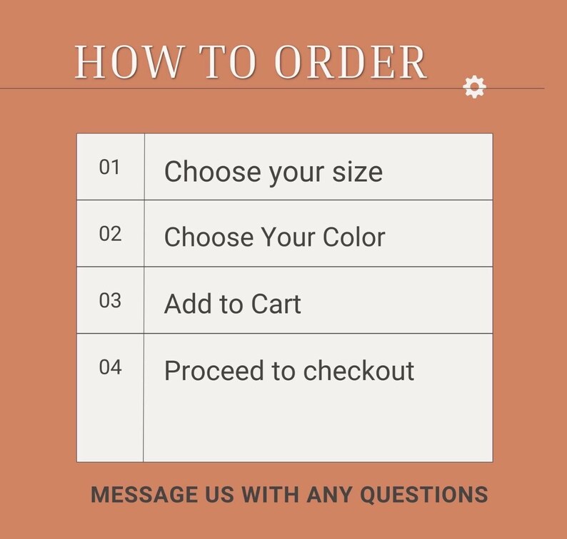 May include: A terracotta-colored instructional graphic titled HOW TO ORDER with a white gear icon. It lists four steps: 01 Choose your size, 02 Choose Your Color, 03 Add to Cart, and 04 Proceed to checkout. The bottom text reads MESSAGE US WITH ANY QUESTIONS.
