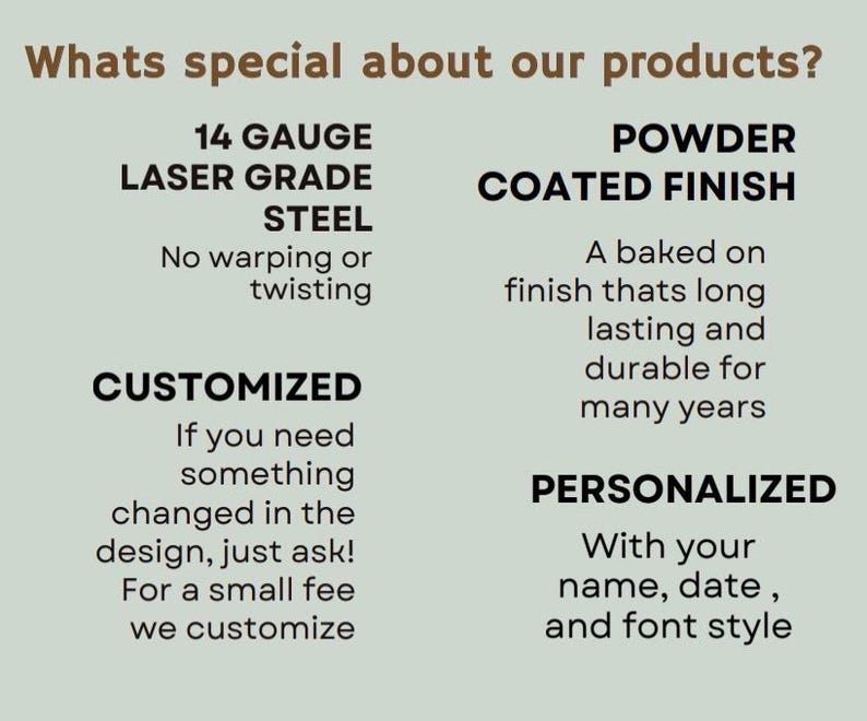 May include: An informational graphic with the heading Whats special about our products? listing features including 14 gauge laser grade steel, a powder coated finish, customization options for design changes, and personalization with names, dates, and fonts.