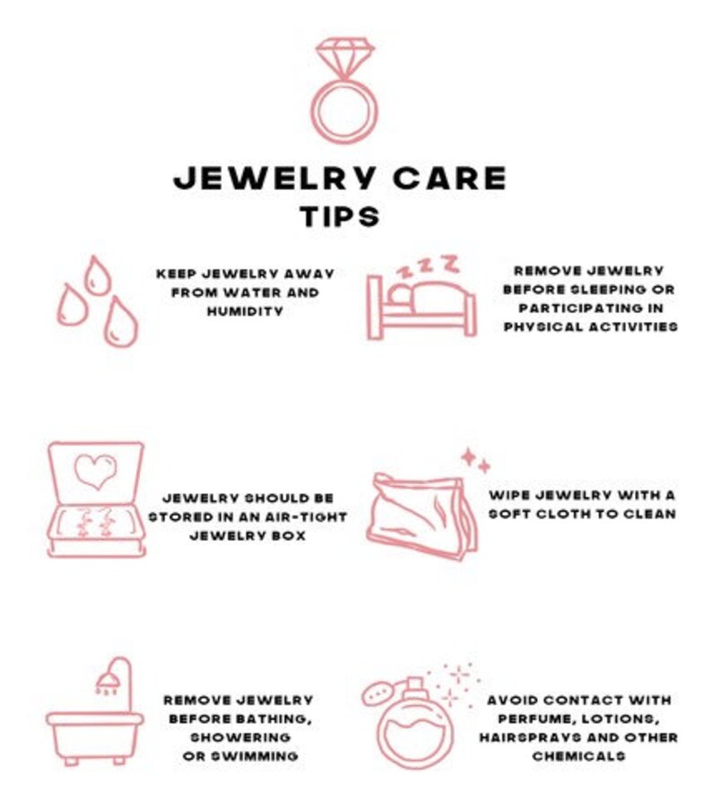 May include: Pink and white illustration of jewelry care tips. The illustration includes a ring, water drops, a bed, a jewelry box, a cloth, a bathtub, and a perfume bottle. The text reads: "Jewelry Care Tips", "Keep jewelry away from water and humidity", "Remove jewelry before sleeping or participating in physical activities", "Jewelry should be stored in an air-tight jewelry box", "Wipe jewelry with a soft cloth to clean", "Remove jewelry before bathing, showering or swimming", "Avoid contact with perfume, lotions, hairsprays and other chemicals".