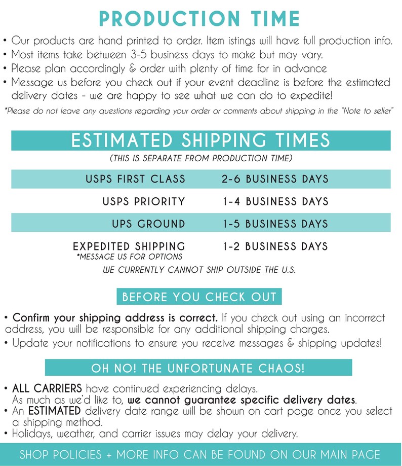 May include: A teal and white graphic with the text "Production Time" and "Estimated Shipping Times". The graphic lists different shipping methods and their estimated delivery times. The text "Before You Check Out" and "Oh No! The Unfortunate Chaos!" are also included. The graphic explains that all carriers are experiencing delays and that specific delivery dates cannot be guaranteed.