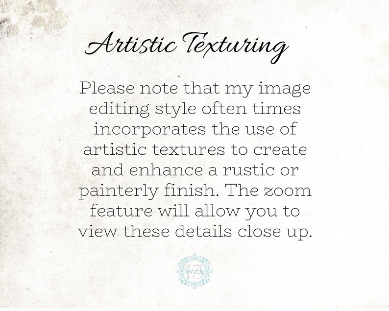 May include: Text on a white background that reads: "Artistic Texturing. Please note that my image editing style often times incorporates the use of artistic textures to create and enhance a rustic or painterly finish. The zoom feature will allow you to view these details close up."