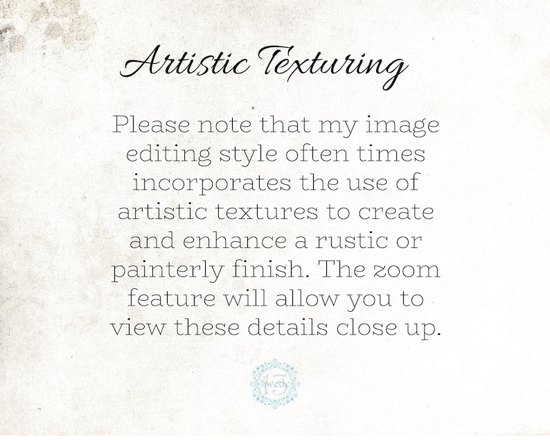 May include: Text on a white background that reads: "Artistic Texturing. Please note that my image editing style often times incorporates the use of artistic textures to create and enhance a rustic or painterly finish. The zoom feature will allow you to view these details close up."
