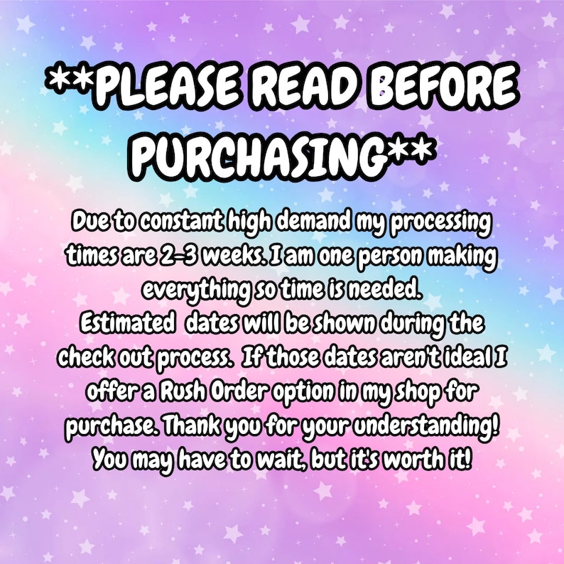 May include: A pink and blue background with white stars. Text reads: **PLEASE READ BEFORE PURCHASING** Due to constant high demand my processing times are 2-3 weeks. I am one person making everything so time is needed. Estimated dates will be shown during the check out process. If those dates aren't ideal I offer a Rush Order option in my shop for purchase. Thank you for your understanding! You may have to wait, but it's worth it!