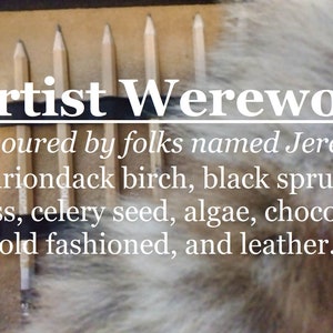 Artist Werewolf fragrance, favoured by folks named Jeremy (Birch, black spruce, moss, celery seed, algae, chocolate old fashioned, leather)
