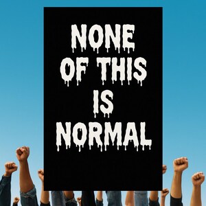 May include: A black poster with the words "NONE OF THIS IS NORMAL" in dripping white letters. The poster is held up by a crowd of people with their fists raised in the air against a blue sky.
