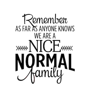 May include: Black and white text graphic that reads "Remember as far as anyone knows we are a nice normal family."