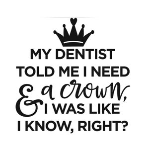My Dentist Told Me I Needed A Crown and I Was Like I Know Right Quote Decal | Funny Quote Decal | Crown Decal | Spoiled Decal | Love