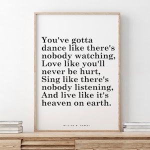 May include: A black and white printable quote poster with the text "You've gotta dance like there's nobody watching, Love like you'll never be hurt, Sing like there's nobody listening, And live like it's heaven on earth."  The quote is attributed to William W. Purkey.
