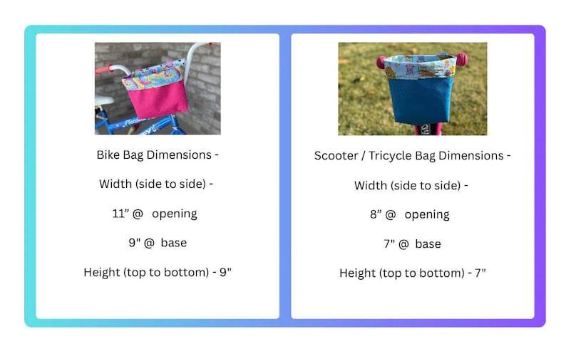 May include: Two handlebar bags for bikes and scooters. The bike bag is pink with a colorful patterned lining and measures 11 inches wide at the opening and 9 inches wide at the base. The scooter bag is blue with a colorful patterned lining and measures 8 inches wide at the opening and 7 inches wide at the base. Both bags are 9 inches tall.