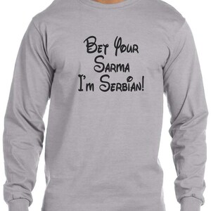 May include: A gray long-sleeve t-shirt with black text that reads "Bet your sarma I'm Serbian!" in a stylized font.