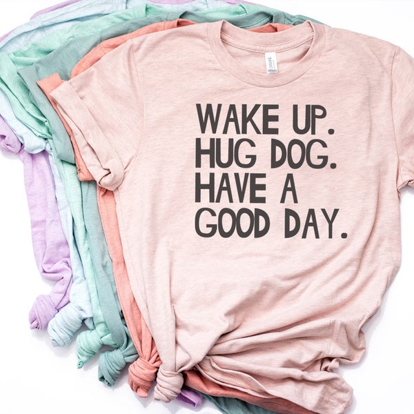 Wake Up Hug Dog Have a Good Day, Funny Dog Shirt, Dog Shirt, Dog T Shirt, Dog Mom Shirt, Dog Lover, Dog Mom, Bella Canvas- Item 2236