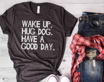 Funny Dog Shirt, Dog Shirt, Dog T Shirt, Wake Up Hug Dog Have a Good Day, Dog Mom Shirt, Dog Lover, Dog Mom, Bella Canvas- Item 2236