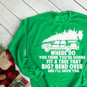 Funny Christmas Sweatshirt - Where Do You Think You&#39;re Gonna Fit A Tree That Big Bend Over and I&#39;ll Show You Shirt - Unisex - Item 2710