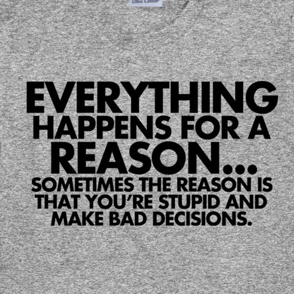 Funny Unisex T Shirt - Everything Happens For a Reason - Sometimes its Because You're Stupid - Item 1341