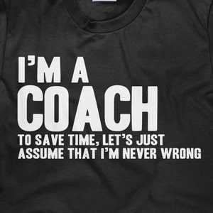 Coaching T Shirt - I&#39;m a Coach - To Save Time Let&#39;s Just Assume That I&#39;m Never Wrong - Gildan Men&#39;s Unisex Cotton Tshirt - Item 1688