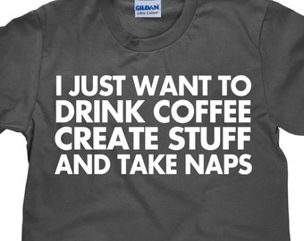 I Just Want To Drink Coffee Create Stuff And Take Naps - Funny T Shirt - Item 1577